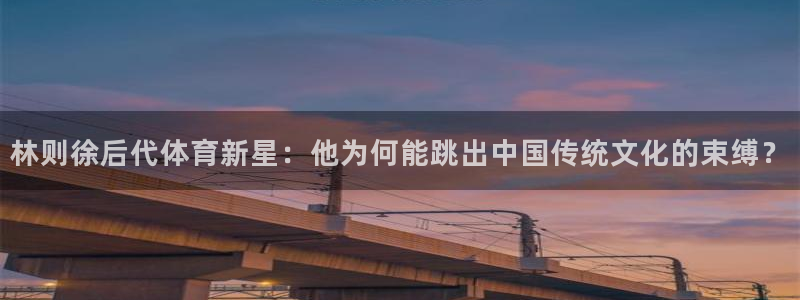 林则徐后代体育新星：他为何能跳出中国传统文化的束缚？